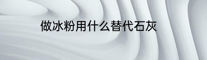 做冰粉用什么替代石灰