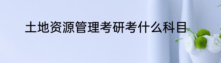 土地资源管理考研考什么科目