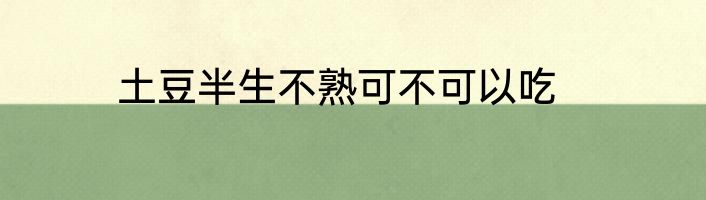土豆半生不熟可不可以吃