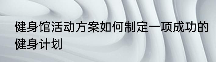 健身馆活动方案如何制定一项成功的健身计划