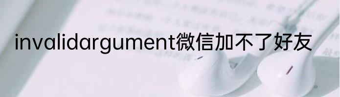 invalidargument微信加不了好友