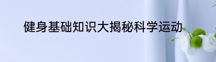 健身基础知识大揭秘科学运动