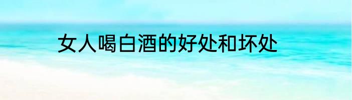 女人喝白酒的好处和坏处
