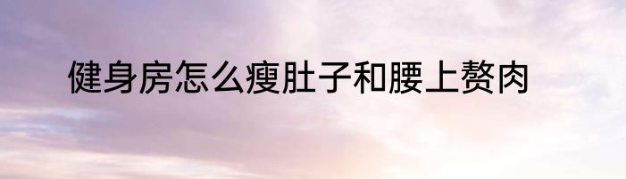 健身房怎么瘦肚子和腰上赘肉