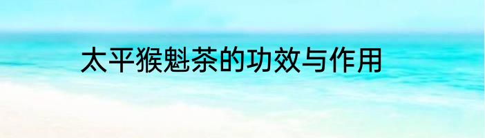 太平猴魁茶的功效与作用