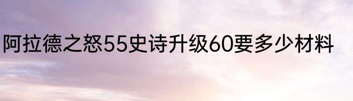 阿拉德之怒55史诗升级60要多少材料