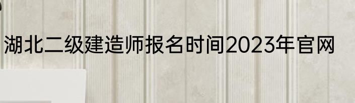 湖北二级建造师报名时间2023年官网
