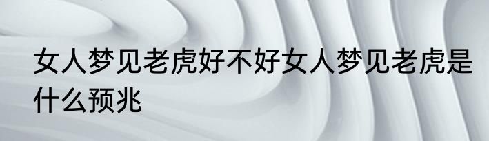 女人梦见老虎好不好女人梦见老虎是什么预兆