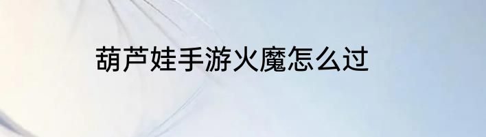 葫芦娃手游火魔怎么过