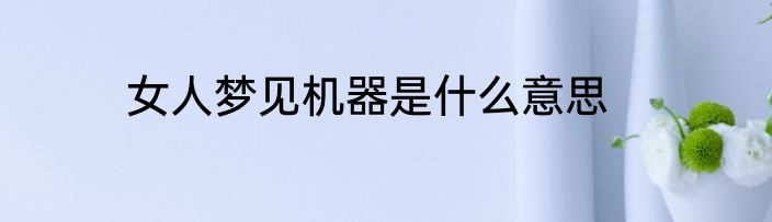 女人梦见机器是什么意思