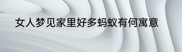 女人梦见家里好多蚂蚁有何寓意