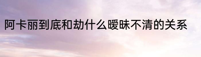 阿卡丽到底和劫什么暧昧不清的关系