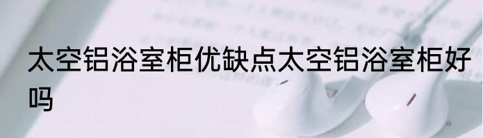 太空铝浴室柜优缺点太空铝浴室柜好吗