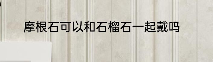 摩根石可以和石榴石一起戴吗