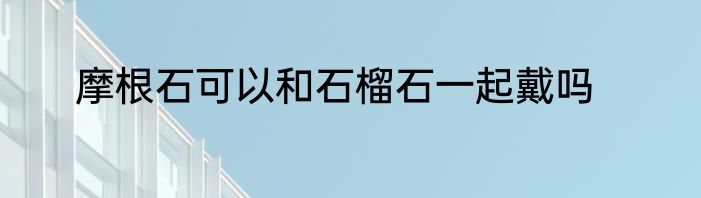 摩根石可以和石榴石一起戴吗
