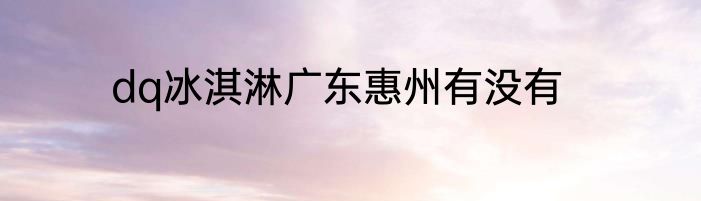 dq冰淇淋广东惠州有没有