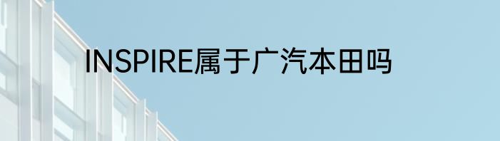 INSPIRE属于广汽本田吗