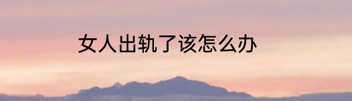 女人出轨了该怎么办