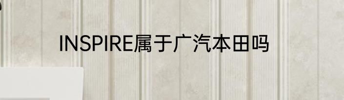 INSPIRE属于广汽本田吗