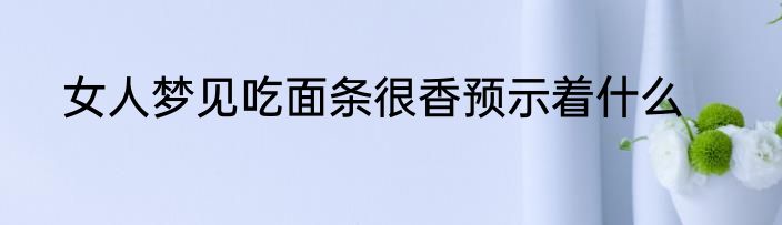 女人梦见吃面条很香预示着什么