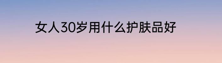 女人30岁用什么护肤品好