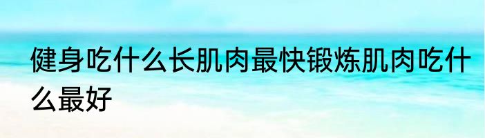健身吃什么长肌肉最快锻炼肌肉吃什么最好