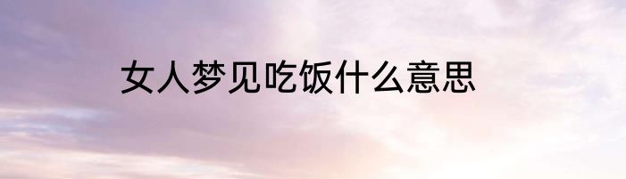 女人梦见吃饭什么意思
