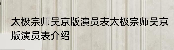 太极宗师吴京版演员表太极宗师吴京版演员表介绍
