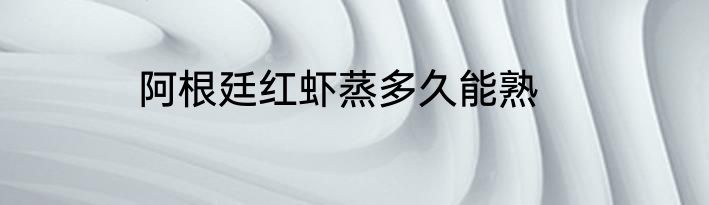 阿根廷红虾蒸多久能熟