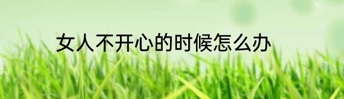 女人不开心的时候怎么办