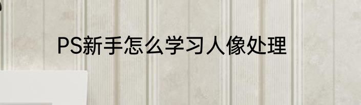 PS新手怎么学习人像处理