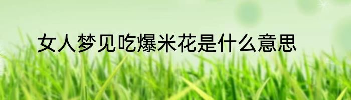女人梦见吃爆米花是什么意思