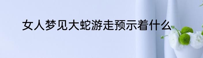 女人梦见大蛇游走预示着什么