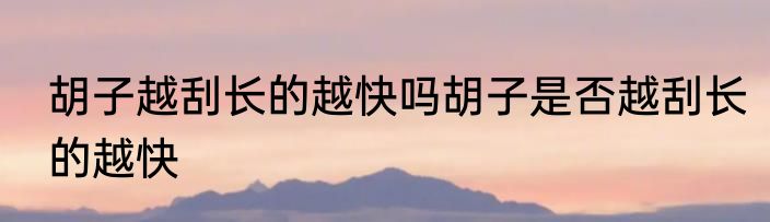 胡子越刮长的越快吗胡子是否越刮长的越快