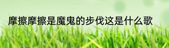 摩擦摩擦是魔鬼的步伐这是什么歌