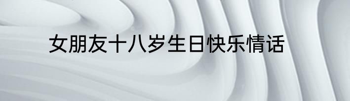 女朋友十八岁生日快乐情话
