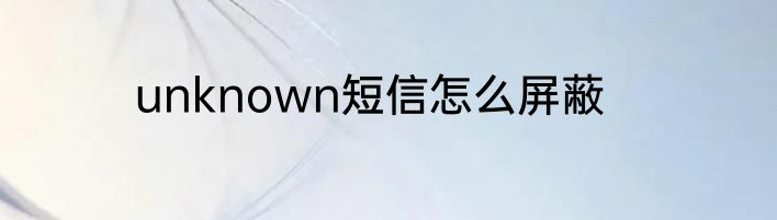 unknown短信怎么屏蔽
