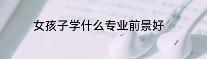女孩子学什么专业前景好
