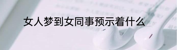 女人梦到女同事预示着什么