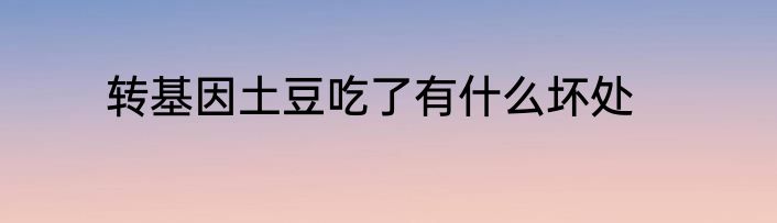转基因土豆吃了有什么坏处