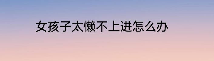 女孩子太懒不上进怎么办