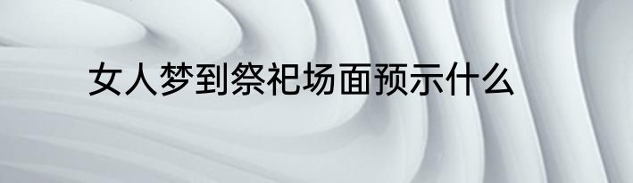 女人梦到祭祀场面预示什么