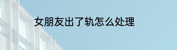 女朋友出了轨怎么处理