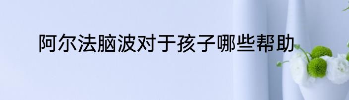 阿尔法脑波对于孩子哪些帮助