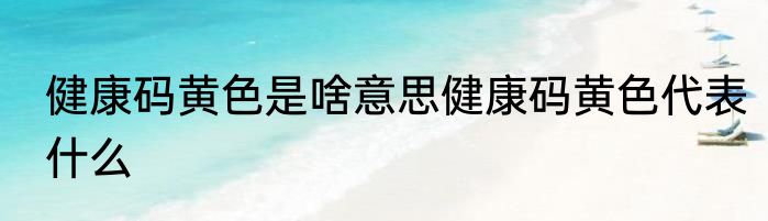 健康码黄色是啥意思健康码黄色代表什么