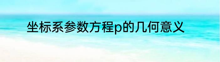 坐标系参数方程p的几何意义