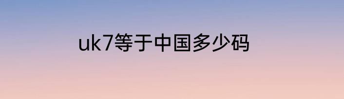 uk7等于中国多少码