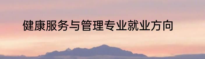 健康服务与管理专业就业方向