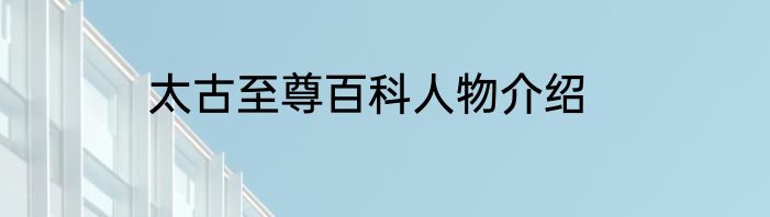 太古至尊百科人物介绍