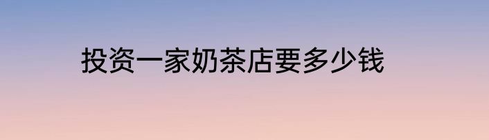 投资一家奶茶店要多少钱